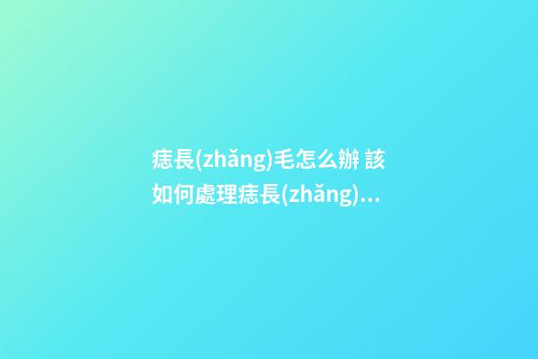 痣長(zhǎng)毛怎么辦 該如何處理痣長(zhǎng)毛